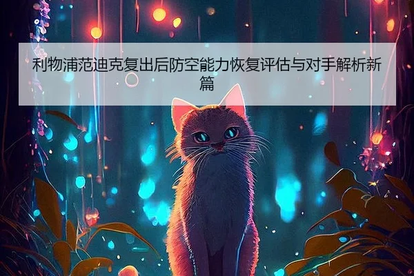 利物浦范迪克复出后防空能力恢复评估与对手解析新篇