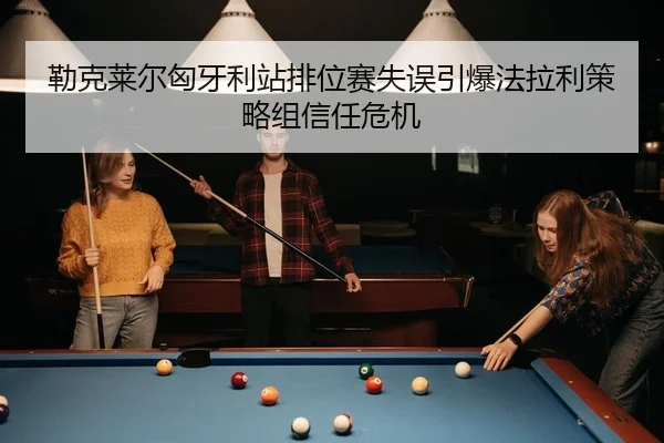 勒克莱尔匈牙利站排位赛失误引爆法拉利策略组信任危机