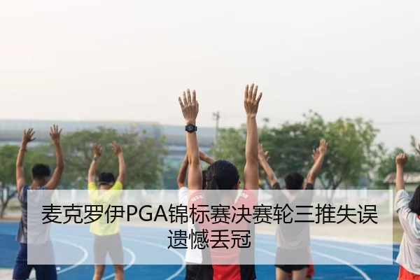 麦克罗伊PGA锦标赛决赛轮三推失误遗憾丢冠